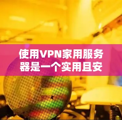 使用VPN家用服务器是一个实用且安全的网络技术，适合个人或小型组织使用。以下是一个详细的指南，帮助您逐步学习如何使用VPN服务器