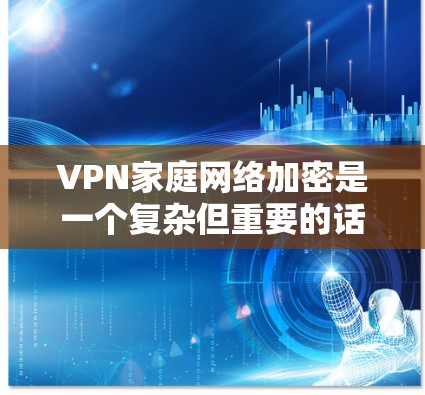 VPN家庭网络加密是一个复杂但重要的话题，以下是逐步的解决方案