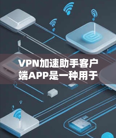 VPN加速助手客户端APP是一种用于加速VPN服务的客户端应用,帮助用户更快地访问和下载VPN内容。以下是关于如何使用VPN加速助手客户端APP的一些步骤说明 VPN加速助手客户端APP是一种用于加速VPN服务的客户端应用,帮助用户更快地访问和下载VPN内容。以下是关于如何使用VPN加速助手客户端APP的一些步骤说明