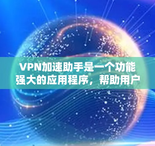 VPN加速助手是一个功能强大的应用程序，帮助用户更快地连接VPN服务并获取更多的视频内容。以下是详细的使用步骤和注意事项