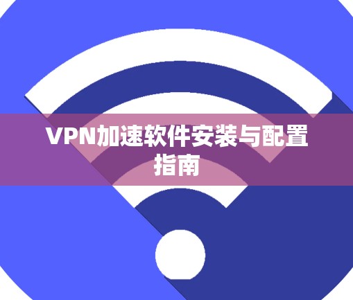 VPN加速软件安装与配置指南 VPN加速软件安装与配置指南
