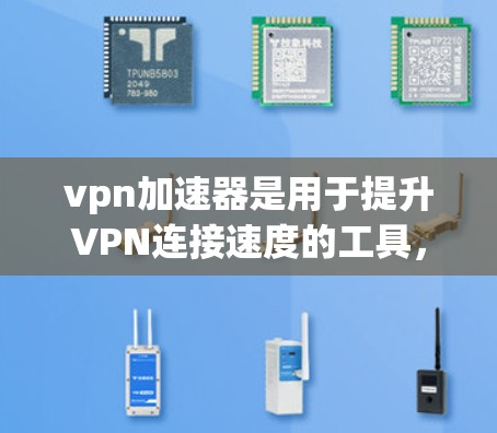 vpn加速器是用于提升VPN连接速度的工具，通常支持将视频文件快速传输到目标服务器。以下是几个最新的VPN加速器及其特点