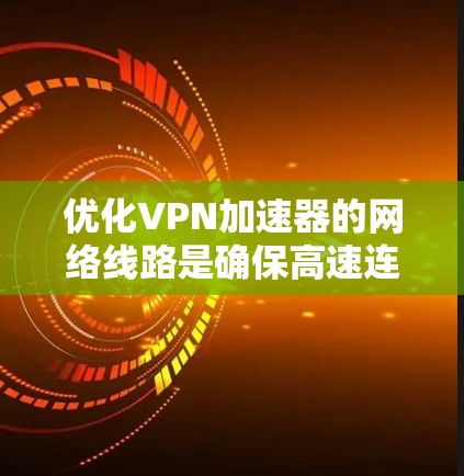 优化VPN加速器的网络线路是确保高速连接和稳定运行的重要一步。以下是一些优化VPN加速器线路的建议和步骤