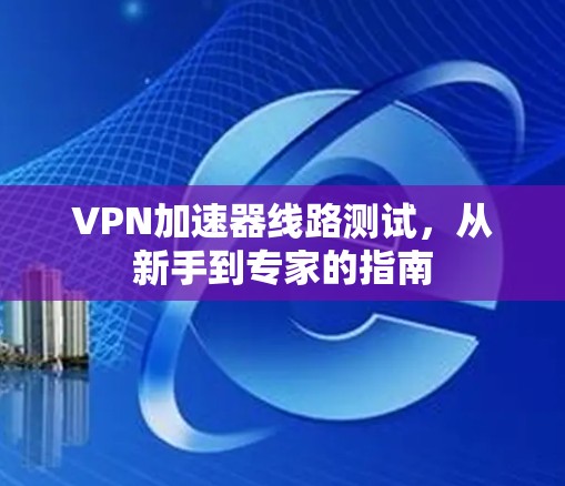 VPN加速器线路测试，从新手到专家的指南