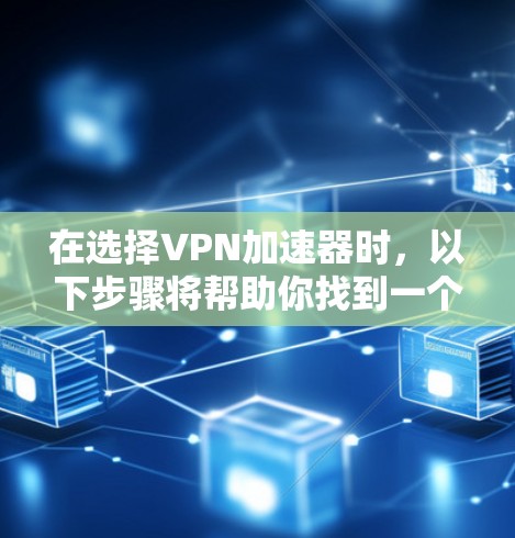 在选择VPN加速器时，以下步骤将帮助你找到一个适合自己的工具