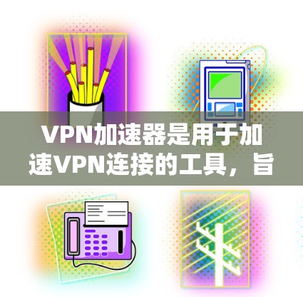 VPN加速器是用于加速VPN连接的工具，旨在提高数据传输速度。以下是对VPN加速器的详细使用指南