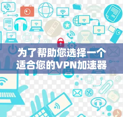 为了帮助您选择一个适合您的VPN加速器，以下是根据您的需求和考虑因素整理的推荐和比较