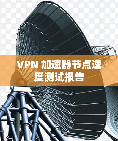 VPN 加速器节点速度测试报告 VPN 加速器节点速度测试报告