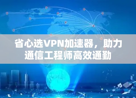 省心选VPN加速器，助力通信工程师高效通勤