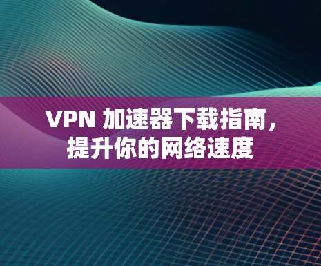 VPN 加速器下载指南,提升你的网络速度 VPN 加速器下载指南,提升你的网络速度