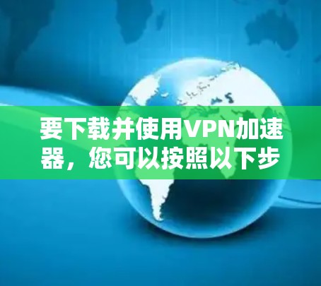 要下载并使用VPN加速器，您可以按照以下步骤操作