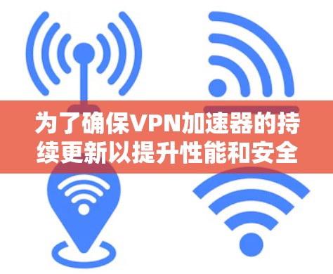 为了确保VPN加速器的持续更新以提升性能和安全性,您可以按照以下步骤进行操作 为了确保VPN加速器的持续更新以提升性能和安全性,您可以按照以下步骤进行操作