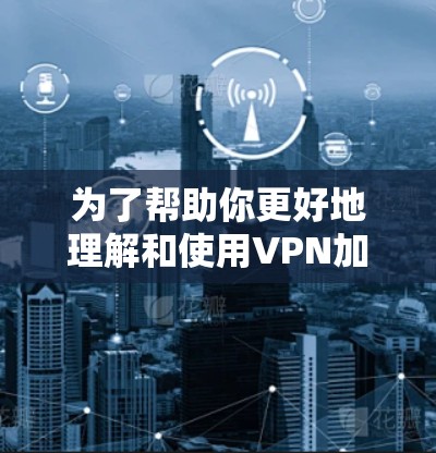 为了帮助你更好地理解和使用VPN加速器高速，以下是一些详细的分析和建议