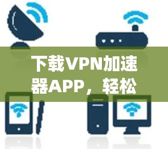 下载VPN加速器APP，轻松 anywhere用 fastest速度