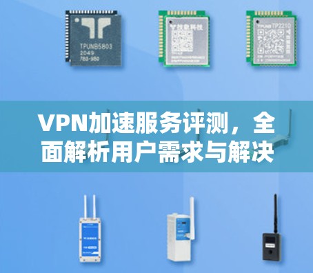 VPN加速服务评测,全面解析用户需求与解决方案 VPN加速服务评测,全面解析用户需求与解决方案