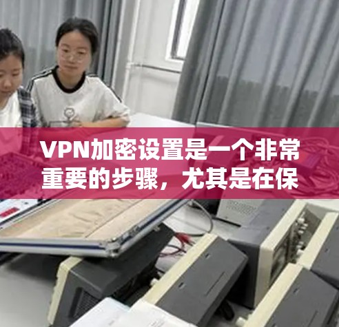 VPN加密设置是一个非常重要的步骤,尤其是在保护个人数据和隐私方面。以下是一些关于VPN加密设置的教程和步骤,帮助您更好地配置和管理VPN VPN加密设置是一个非常重要的步骤,尤其是在保护个人数据和隐私方面。以下是一些关于VPN加密设置的教程和步骤,帮助您更好地配置和管理VPN