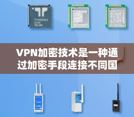 VPN加密技术是一种通过加密手段连接不同国家或地区的网络，保障用户访问目标地区的网络内容的安全性。以下是VPN加密技术的详细解析