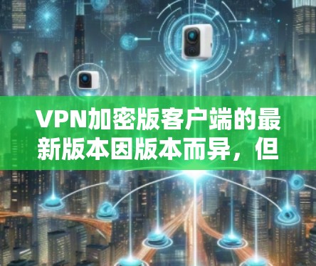 VPN加密版客户端的最新版本因版本而异,但以下是一些主要的VPN加密客户端及其特点 VPN加密版客户端的最新版本因版本而异,但以下是一些主要的VPN加密客户端及其特点