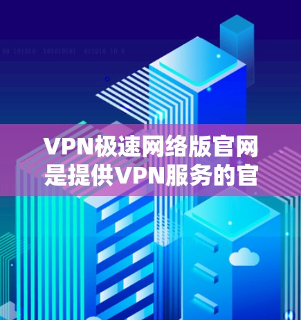 VPN极速网络版官网是提供VPN服务的官方或第三方网站,旨在提供安全可靠的网络连接。以下是几个常见的VPN极速网络版官网 VPN极速网络版官网是提供VPN服务的官方或第三方网站,旨在提供安全可靠的网络连接。以下是几个常见的VPN极速网络版官网
