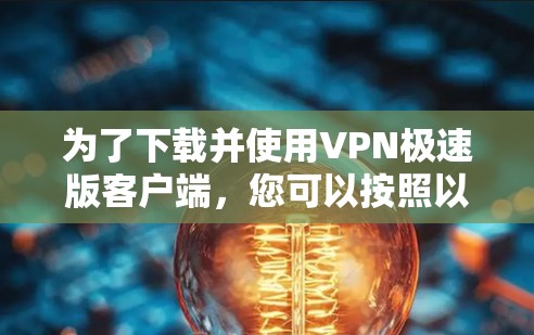 为了下载并使用VPN极速版客户端,您可以按照以下步骤进行 为了下载并使用VPN极速版客户端,您可以按照以下步骤进行