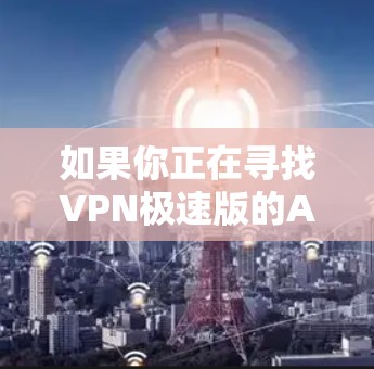 如果你正在寻找VPN极速版的APP,可以尝试以下几种常见VPN服务 如果你正在寻找VPN极速版的APP,可以尝试以下几种常见VPN服务