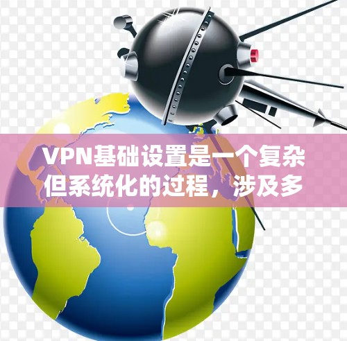 VPN基础设置是一个复杂但系统化的过程,涉及多个步骤和注意事项。以下是对VPN基础设置的详细步骤和建议 VPN基础设置是一个复杂但系统化的过程,涉及多个步骤和注意事项。以下是对VPN基础设置的详细步骤和建议