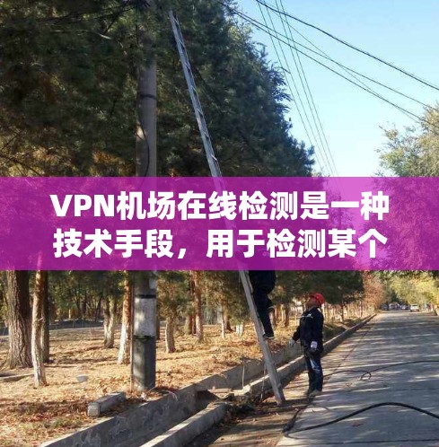 VPN机场在线检测是一种技术手段,用于检测某个机场的网络是否存在非法访问或非法访问行为。以下是关于这一概念的详细总结 VPN机场在线检测是一种技术手段,用于检测某个机场的网络是否存在非法访问或非法访问行为。以下是关于这一概念的详细总结
