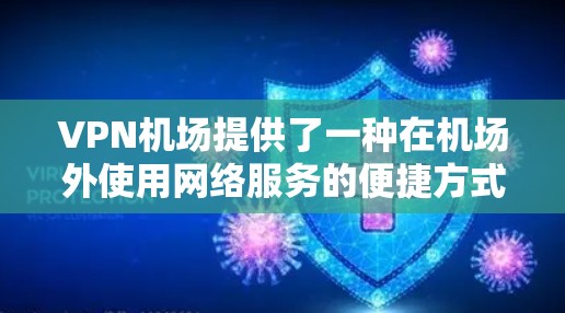 VPN机场提供了一种在机场外使用网络服务的便捷方式,通常涉及以下几点体验和注意事项 VPN机场提供了一种在机场外使用网络服务的便捷方式,通常涉及以下几点体验和注意事项