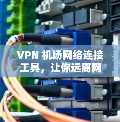VPN 机场网络连接工具,让你远离网络密码泄露,轻松连接机场网络 VPN 机场网络连接工具,让你远离网络密码泄露,轻松连接机场网络