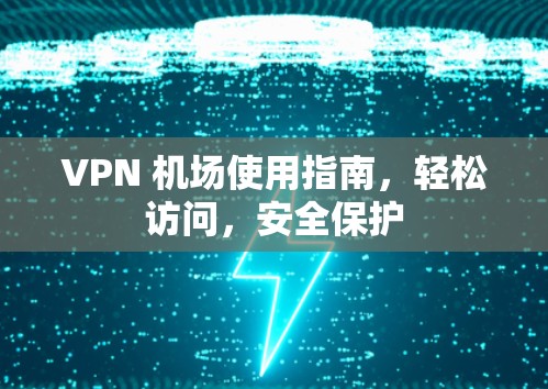 VPN 机场使用指南，轻松访问，安全保护