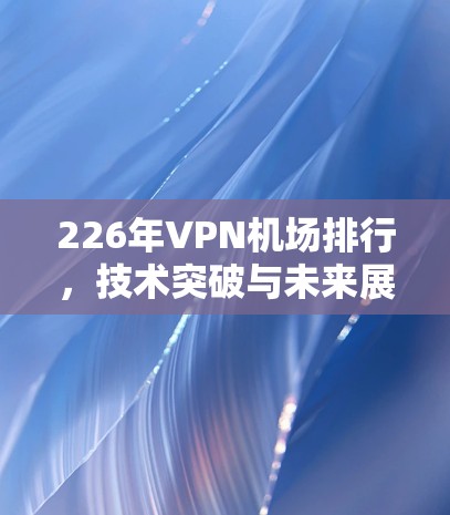 226年VPN机场排行,技术突破与未来展望 226年VPN机场排行,技术突破与未来展望