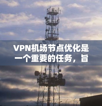 VPN机场节点优化是一个重要的任务,旨在确保VPN设备在机场内部的使用符合安全、合规和高效的要求。以下是VPN机场节点优化的几个关键点和优化方法 VPN机场节点优化是一个重要的任务,旨在确保VPN设备在机场内部的使用符合安全、合规和高效的要求。以下是VPN机场节点优化的几个关键点和优化方法
