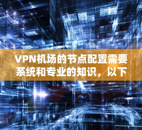 VPN机场的节点配置需要系统和专业的知识,以下是一步步的指南,帮助您成功配置VPN机场 VPN机场的节点配置需要系统和专业的知识,以下是一步步的指南,帮助您成功配置VPN机场