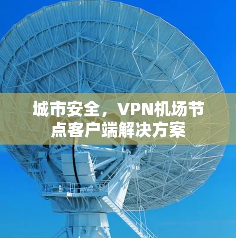 城市安全,VPN机场节点客户端解决方案 城市安全,VPN机场节点客户端解决方案