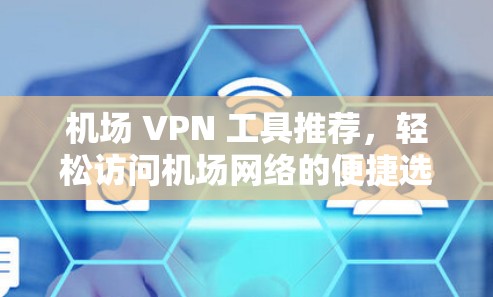 机场 VPN 工具推荐,轻松访问机场网络的便捷选择 机场 VPN 工具推荐,轻松访问机场网络的便捷选择