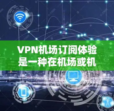 VPN机场订阅体验是一种在机场或机场附近的设备,通过VPN连接到互联网,以满足特定的视频会议、支付、娱乐等需求。以下是 VPN 景交订阅体验的详细介绍 VPN机场订阅体验是一种在机场或机场附近的设备,通过VPN连接到互联网,以满足特定的视频会议、支付、娱乐等需求。以下是 VPN 景交订阅体验的详细介绍