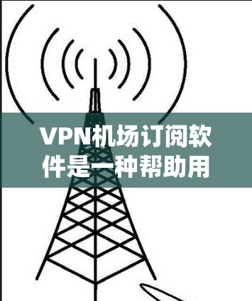 VPN机场订阅软件是一种帮助用户绕过机场网络限制的工具，适用于访问敏感资源。以下是对该主题的有深度的分析和总结