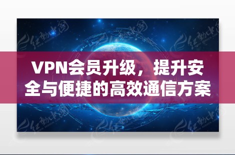 VPN会员升级,提升安全与便捷的高效通信方案 VPN会员升级,提升安全与便捷的高效通信方案