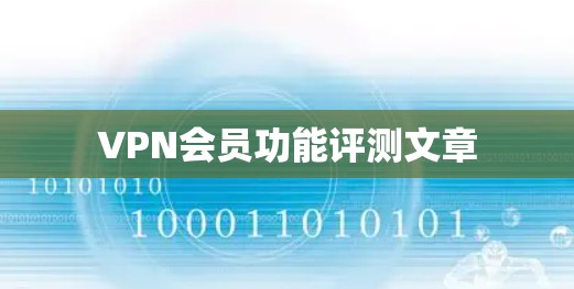VPN会员功能评测文章 VPN会员功能评测文章