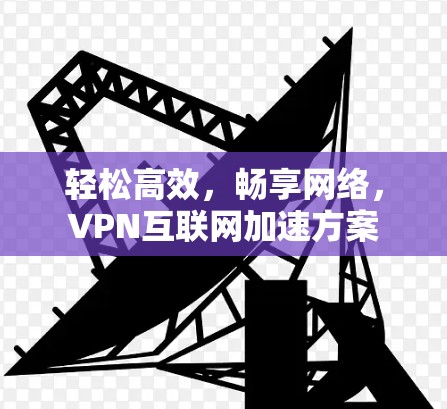 轻松高效，畅享网络，VPN互联网加速方案