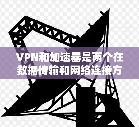 VPN和加速器是两个在数据传输和网络连接方面功能不同的工具,以下是它们的区别和主要特点 VPN和加速器是两个在数据传输和网络连接方面功能不同的工具,以下是它们的区别和主要特点