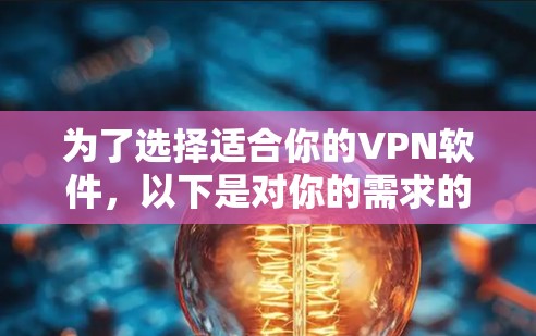为了选择适合你的VPN软件,以下是对你的需求的综合分析 为了选择适合你的VPN软件,以下是对你的需求的综合分析