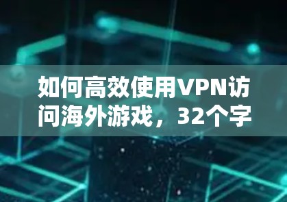 如何高效使用VPN访问海外游戏,32个字的标题 如何高效使用VPN访问海外游戏,32个字的标题