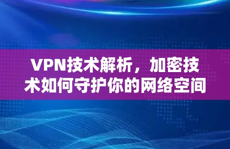 VPN技术解析,加密技术如何守护你的网络空间 VPN技术解析,加密技术如何守护你的网络空间