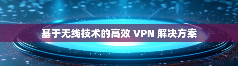 基于无线技术的高效 VPN 解决方案 基于无线技术的高效 VPN 解决方案