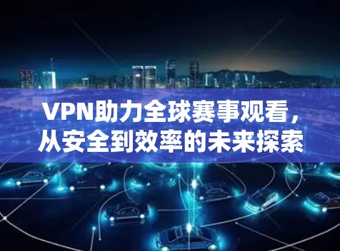 VPN助力全球赛事观看,从安全到效率的未来探索 VPN助力全球赛事观看,从安全到效率的未来探索