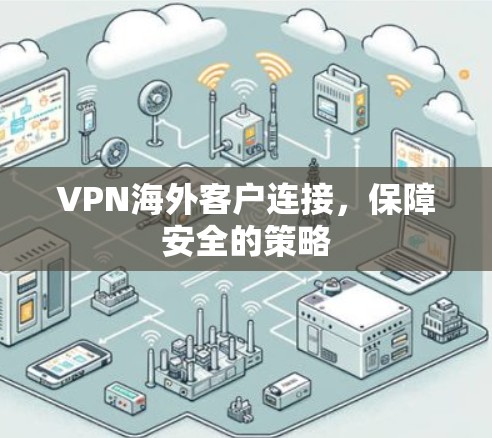 VPN海外客户连接,保障安全的策略 VPN海外客户连接,保障安全的策略