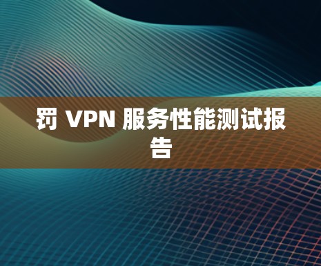 罚 VPN 服务性能测试报告 罚 VPN 服务性能测试报告