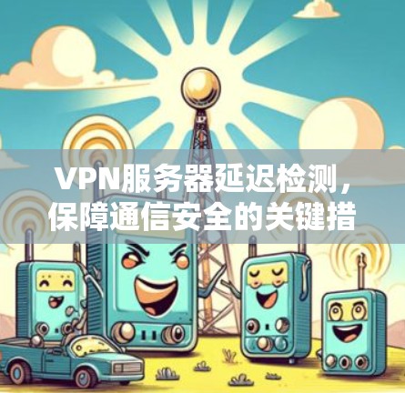 VPN服务器延迟检测,保障通信安全的关键措施 VPN服务器延迟检测,保障通信安全的关键措施
