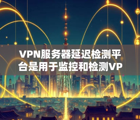 VPN服务器延迟检测平台是用于监控和检测VPN服务器延迟的工具。以下是对这些平台的详细总结 VPN服务器延迟检测平台是用于监控和检测VPN服务器延迟的工具。以下是对这些平台的详细总结